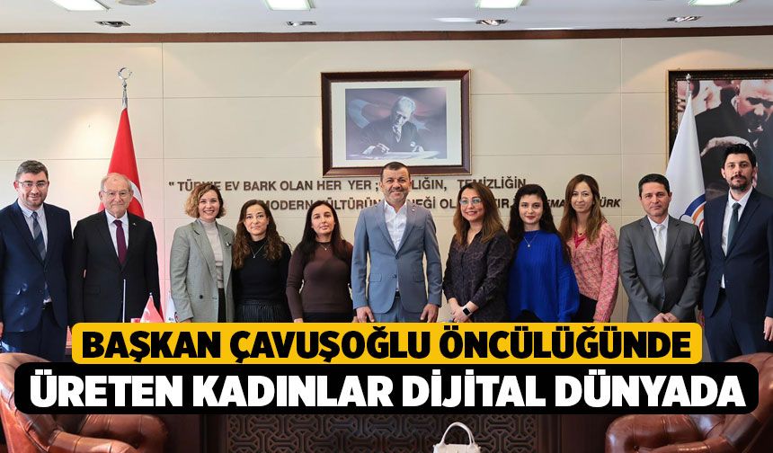 Başkan Çavuşoğlu öncülüğünde üreten kadınlar dijital dünyada