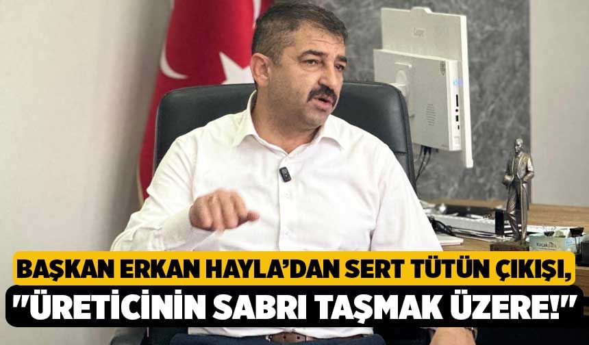 Başkan Erkan Hayla’dan Sert Tütün Çıkışı, "Üreticinin Sabrı Taşmak Üzere!"