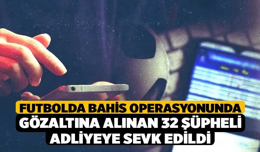 Futbolda bahis operasyonunda gözaltına alınan 32 şüpheli adliyeye sevk edildi