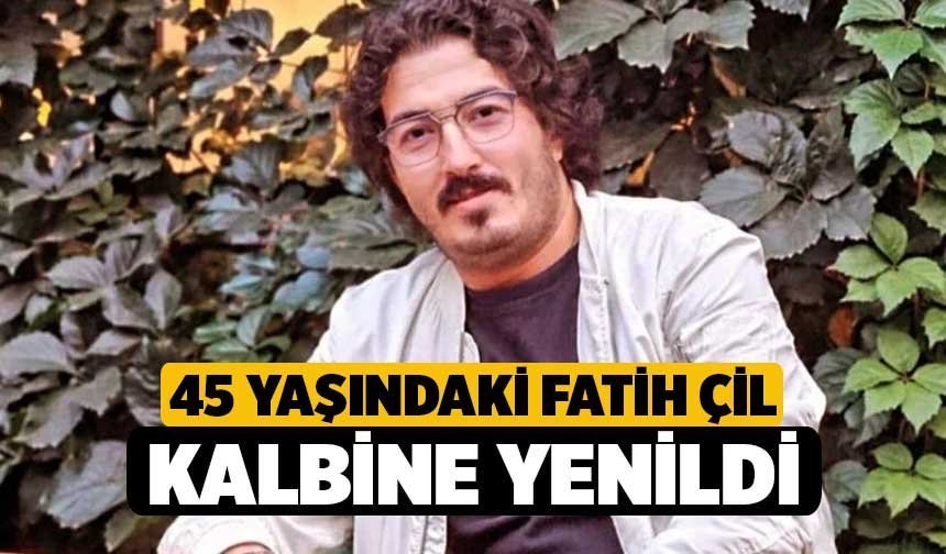 45 Yaşındaki Fatih Çil Kalbine Yenildi