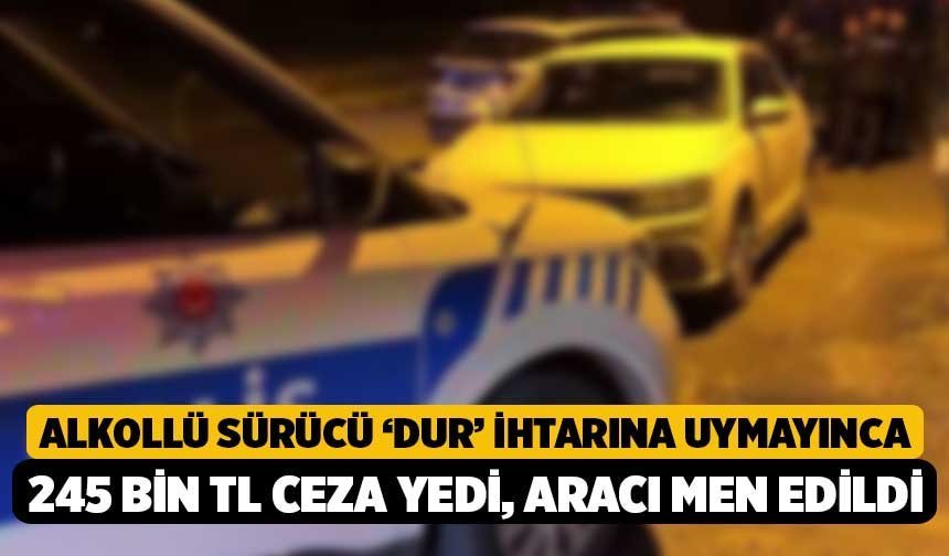 Alkollü sürücü ‘Dur’ ihtarına uymayınca 245 bin TL ceza yedi, aracı men edildi