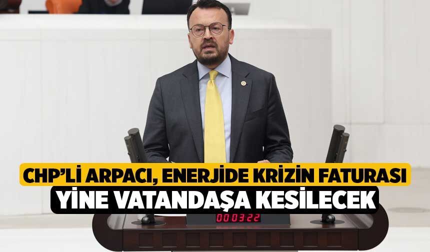 CHP’li Arpacı, Enerjide Krizin Faturası Yine Vatandaşa Kesilecek