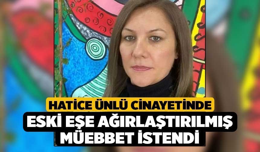 Hatice Ünlü Cinayetinde Eski Eşe Ağırlaştırılmış Müebbet İstendi