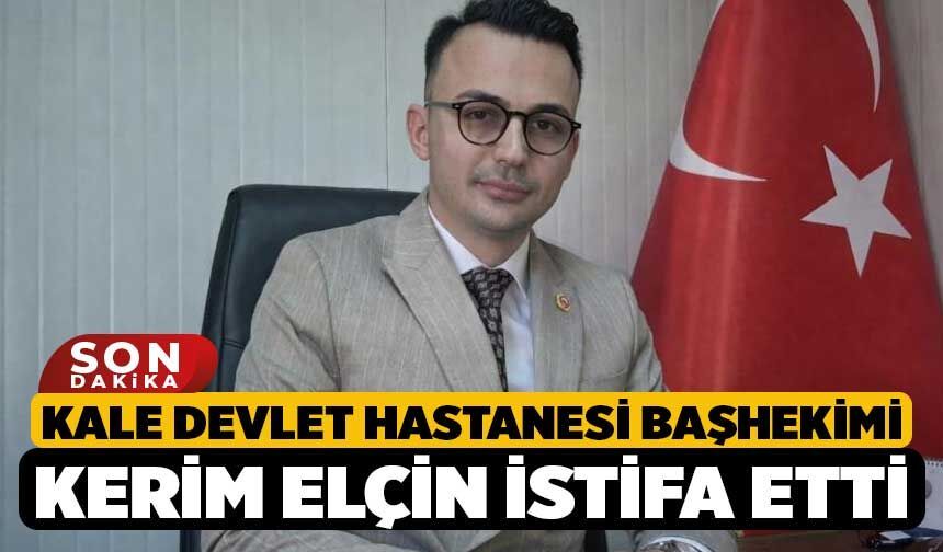 Kale Devlet Hastanesi Başhekimi Kerim Elçin istifa etti