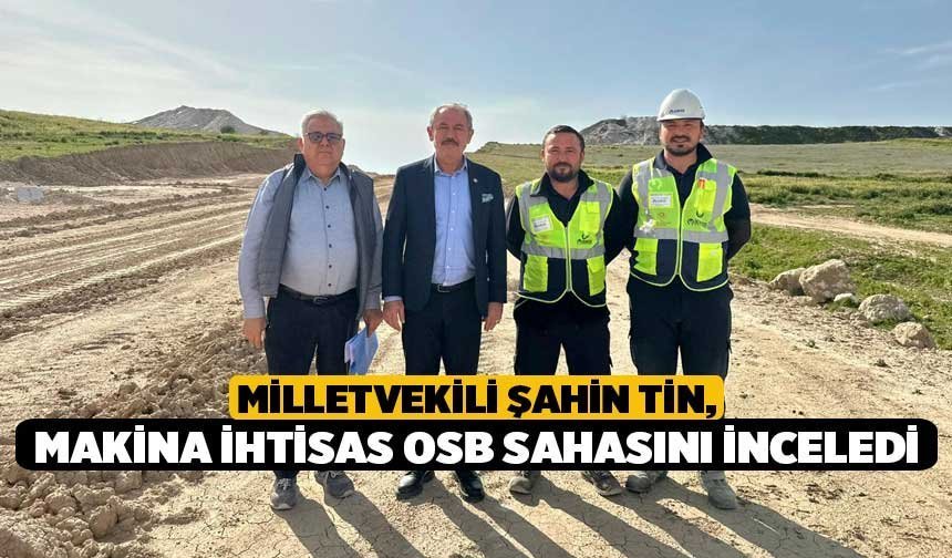 Milletvekili Şahin Tin, Makina İhtisas OSB Sahasını inceledi