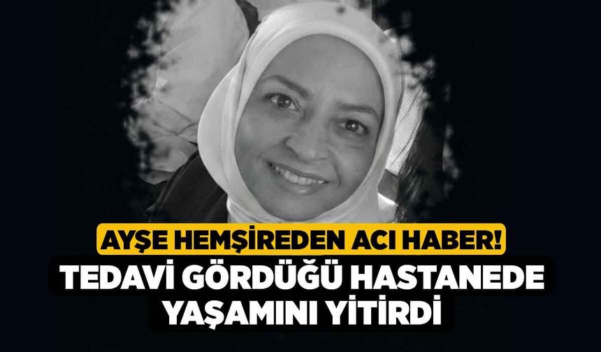 Ayşe Hemşireden Acı Haber! Tedavi Gördüğü Hastanede Yaşamını Yitirdi