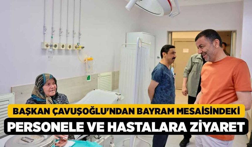 Başkan Çavuşoğlu'ndan bayram mesaisindeki personele ve hastalara ziyaret