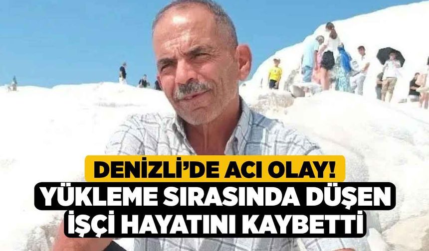 Denizli’de acı olay! Yükleme sırasında düşen işçi hayatını kaybetti