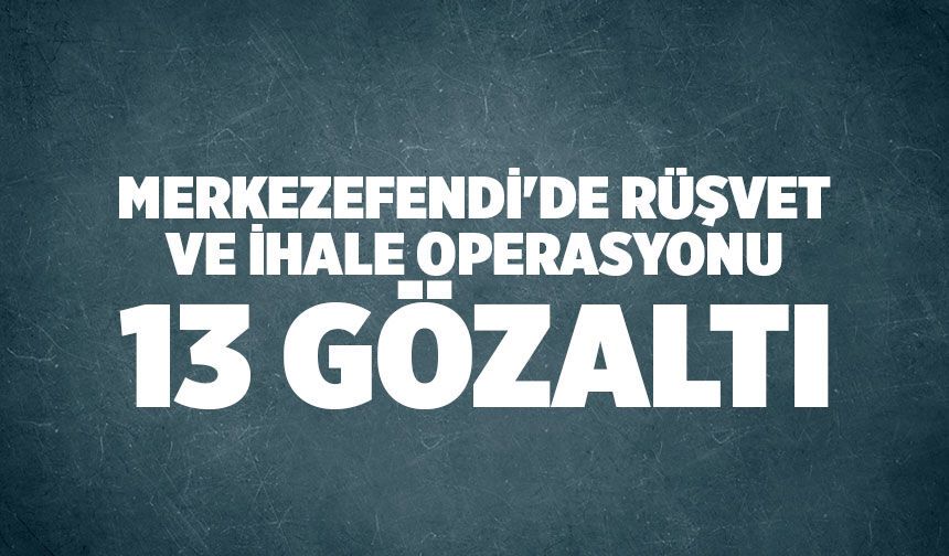 Merkezefendi'de Rüşvet ve İhale Operasyonu: 13 Gözaltı