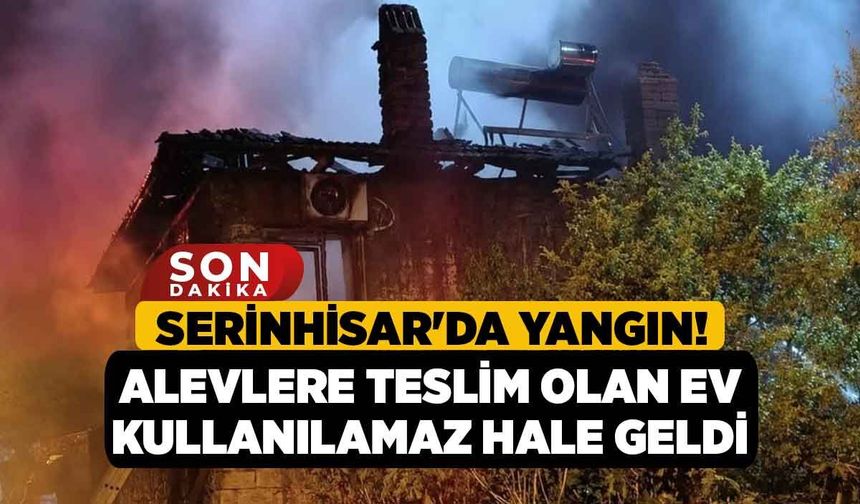 Serinhisar'da Yangın! Alevlere Teslim Olan Ev Kullanılamaz Hale Geldi