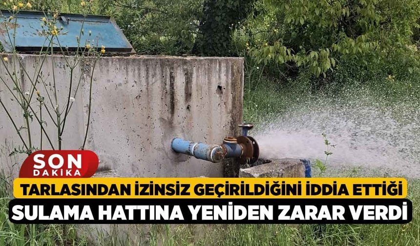 Tarlasından İzinsiz Geçirildiğini İddia Ettiği Sulama Hattına Yeniden Zarar Verdi