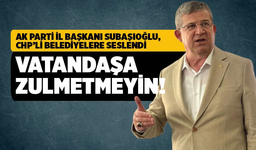 Ak Parti İl Başkanı Subaşıoğlu; “Vatandaşlara zulmetmeyin”