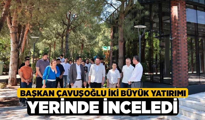 Başkan Çavuşoğlu iki büyük yatırımı yerinde inceledi