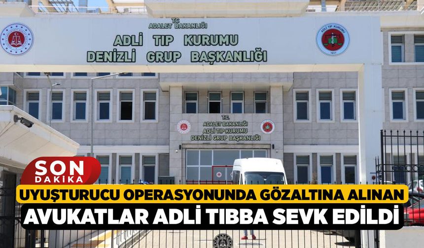Uyuşturucu operasyonunda gözaltına alınan avukatlar adli tıbba sevk edildi
