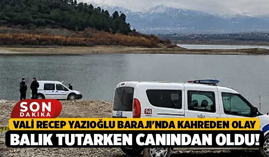 Vali Recep Yazıoğlu Barajı'nda Kahreden Olay, Balık Tutarken Canından Oldu!