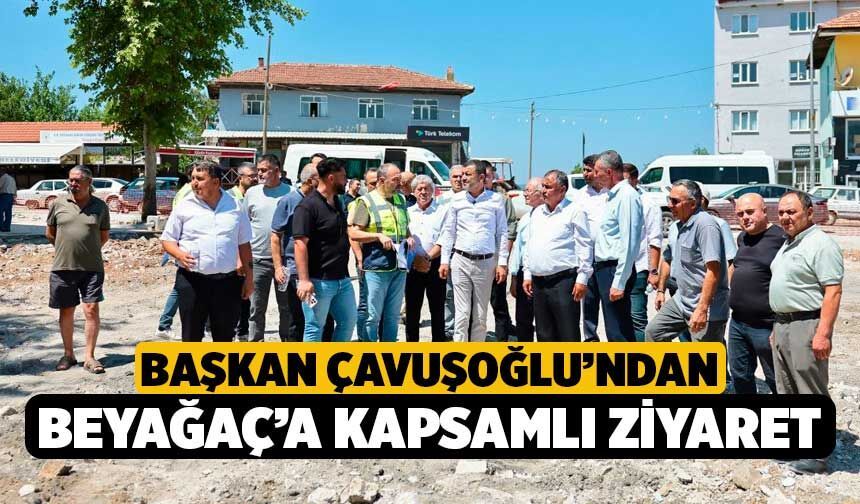 Başkan Çavuşoğlu’ndan Beyağaç’a Kapsamlı Ziyaret