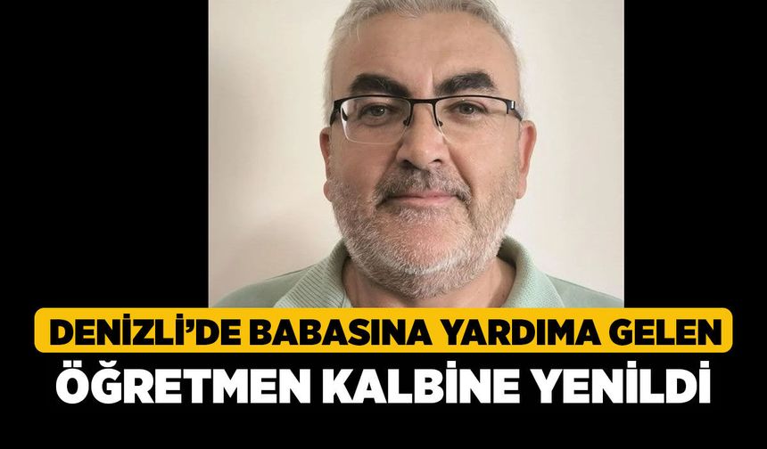 Denizli’de Babasına Yardıma Gelen Öğretmen Kalbine Yenildi