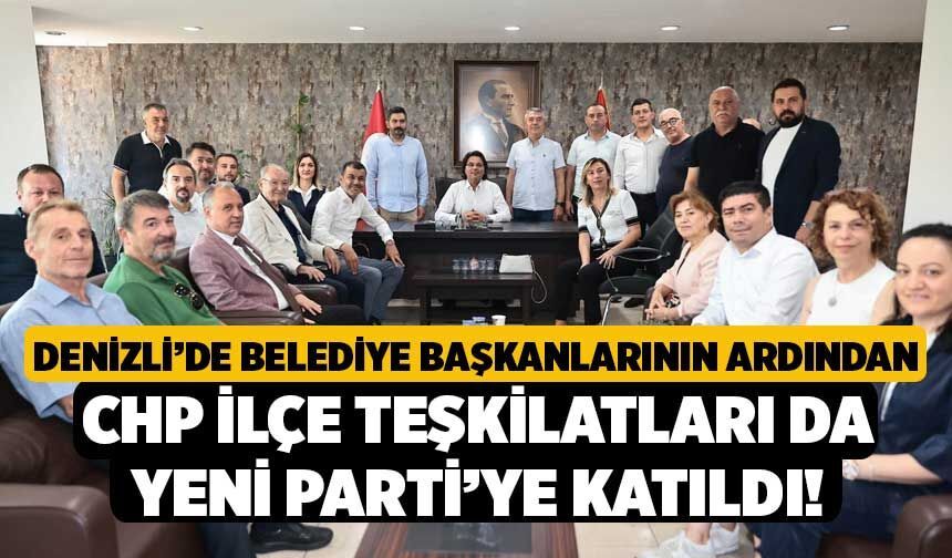 Denizli’de Belediye Başkanlarının Ardından CHP İlçe Teşkilatları da Yeni Parti’ye Katıldı!