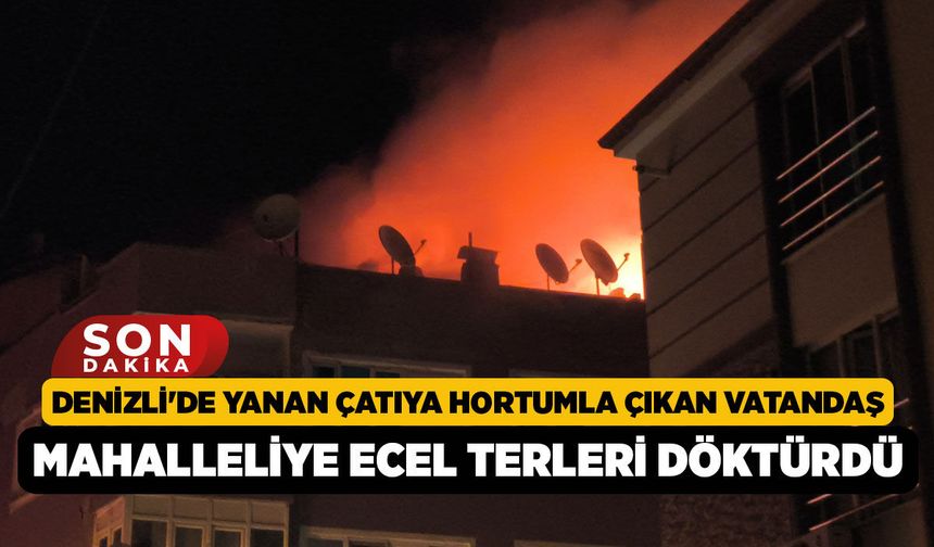 Denizli'de yanan çatıya hortumla çıkan vatandaş mahalleliye ecel terleri döktürdü