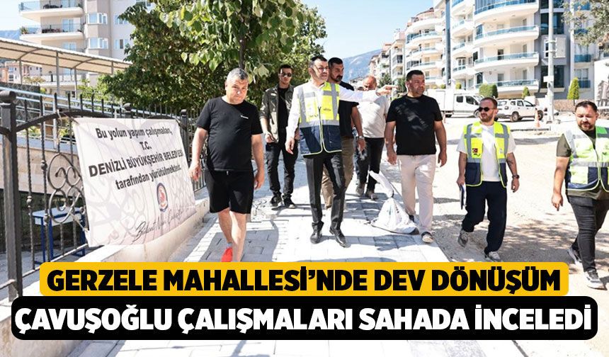 Gerzele Mahallesi’nde Dev Dönüşüm! Başkan Çavuşoğlu Çalışmaları Sahada İnceledi