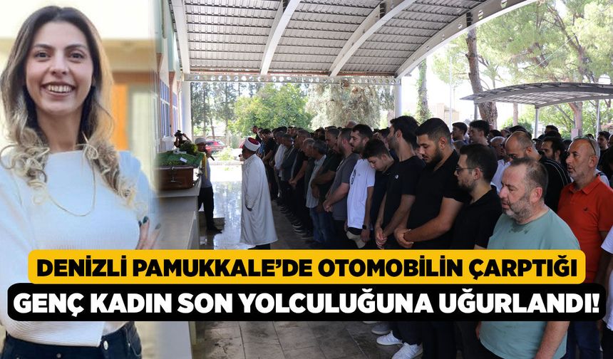 Denizli Pamukkale’de Otomobilin Çarptığı Arzu Acunsöz Son Yolculuğuna Uğurlandı!
