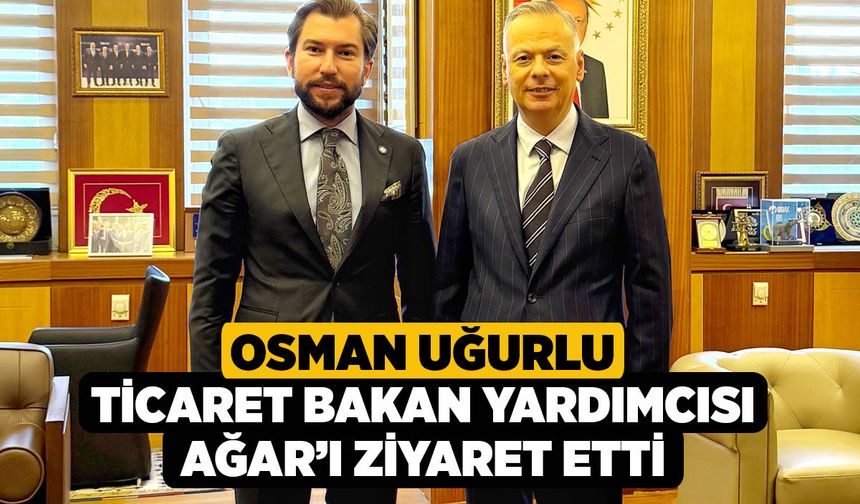 Osman Uğurlu Ticaret Bakan Yardımcısı Ağar’ı Ziyaret Etti