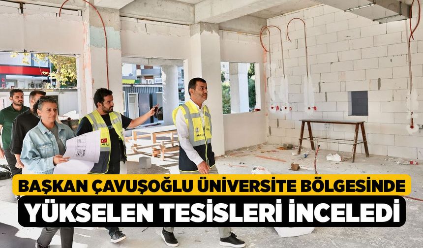Başkan Çavuşoğlu Üniversite Bölgesinde Yükselen Tesisleri İnceledi