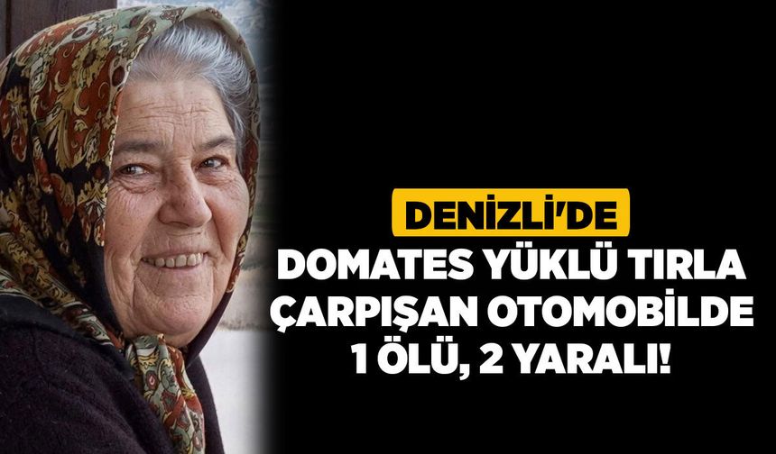 Denizli'de Domates Yüklü Tırla Çarpışan Otomobilde 1 Ölü, 2 Yaralı!
