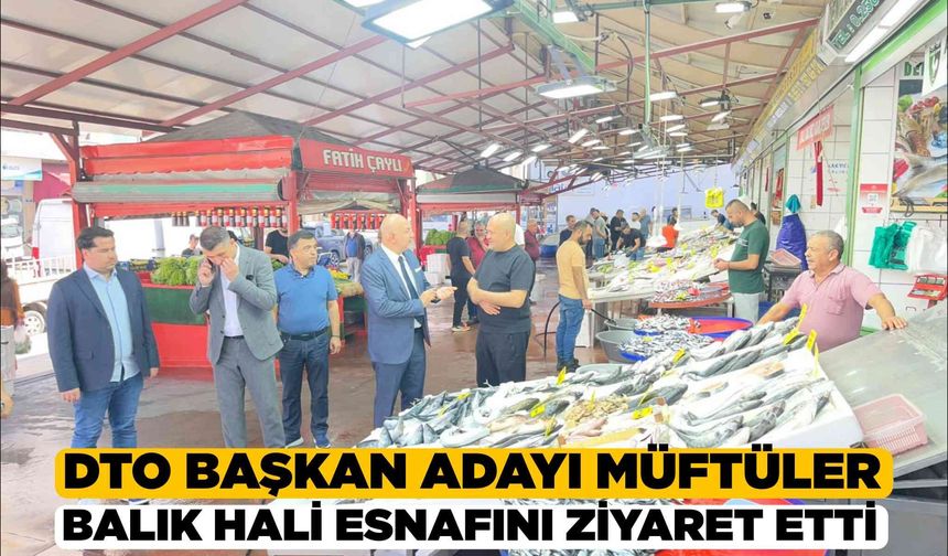 DTO Başkan Adayı Müftüler'den Balık Hali Esnafına Ziyaret
