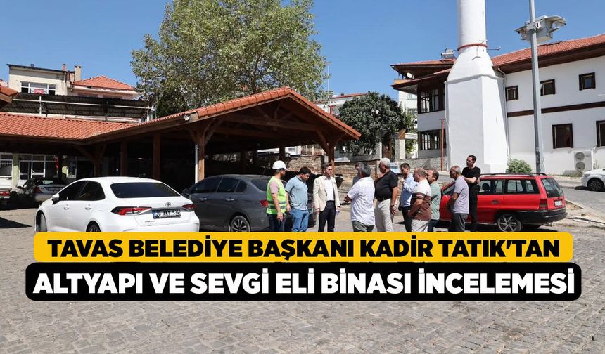 Tavas Belediye Başkanı Kadir Tatık'tan Altyapı ve Sevgi Eli Binası İncelemesi