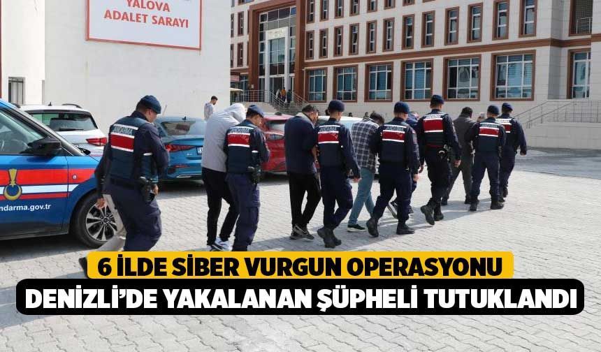 6 İlde Siber Vurgun Operasyonu, Denizli’de Yakalanan Şüpheli Tutuklandı!