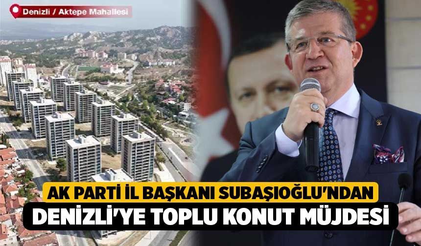 AK Parti İl Başkanı Subaşıoğlu'ndan Denizli'ye toplu konut müjdesi