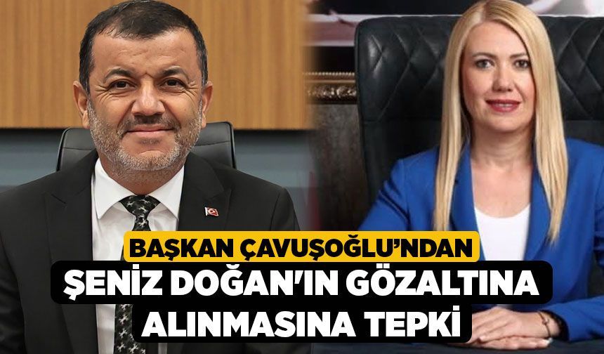 Başkan Çavuşoğlu’ndan, Şeniz Doğan'ın Gözaltına Alınmasına Tepki