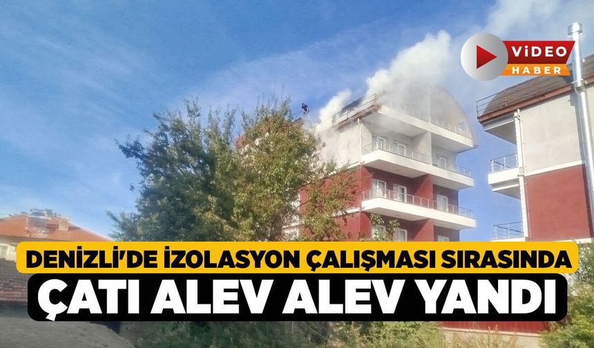 Denizli'de İzolasyon Çalışması Sırasında Çatı Alev Alev Yandı