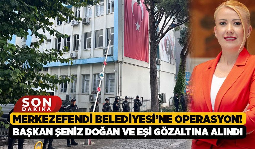 Merkezefendi Belediyesi’ne Operasyon! Başkan Şeniz Doğan ve Eşi Gözaltına Alındı