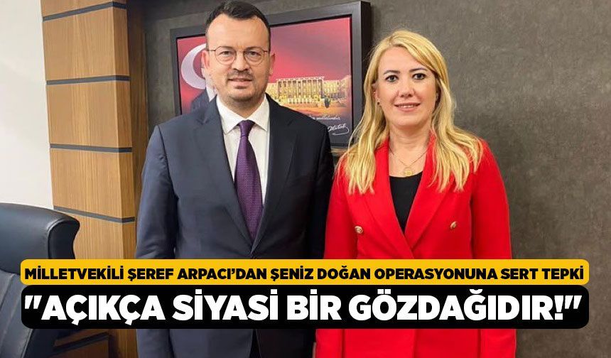 Milletvekili Şeref Arpacı’dan Şeniz Doğan Operasyonuna Sert Tepki, "Açıkça Siyasi Bir Gözdağıdır!"