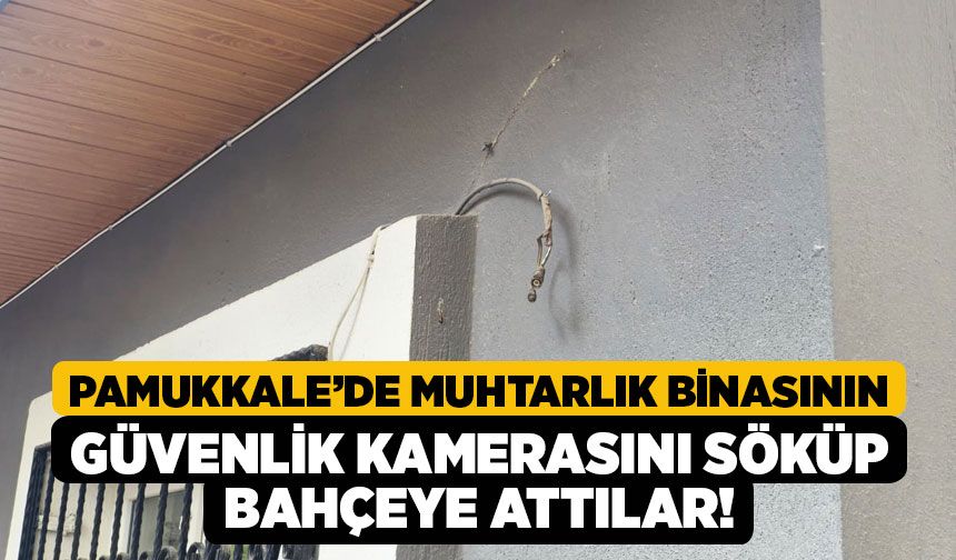 Pamukkale’de Muhtarlık Binasının Güvenlik Kamerasını Söküp Bahçeye Attılar!