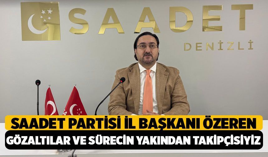 Saadet Partisi Denizli İl Başkanı Abdullah Özeren: Gözaltılar ve sürecin yakından takipçisiyiz