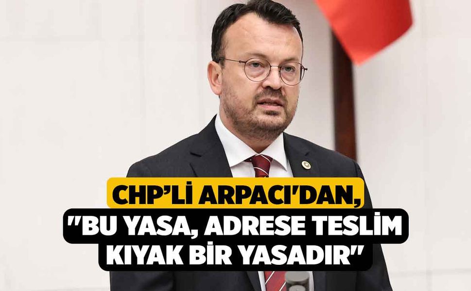 CHP’li Arpacı'dan, "Bu Yasa, Adrese Teslim Kıyak Bir Yasadır"