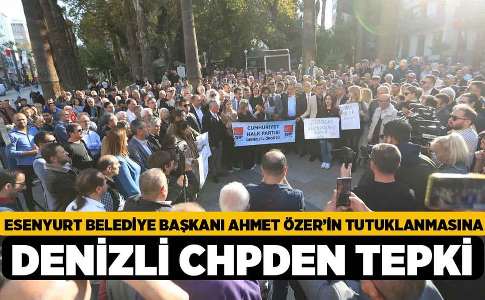 Esenyurt Belediye Başkanı Ahmet Özer’in Tutuklanmasına Denizli CHPden tepki