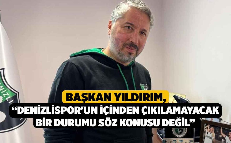 Başkan Yıldırım; “Denizlispor'un içinden çıkılamayacak bir durumu söz konusu değil”